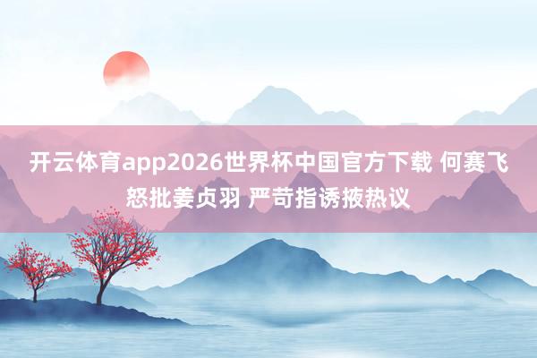 开云体育app2026世界杯中国官方下载 何赛飞怒批姜贞羽 严苛指诱掖热议