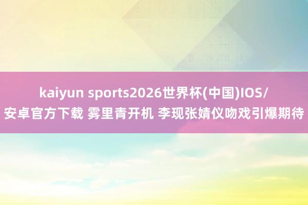 kaiyun sports2026世界杯(中国)IOS/安卓官方下载 雾里青开机 李现张婧仪吻戏引爆期待