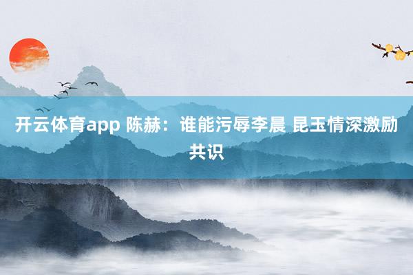开云体育app 陈赫：谁能污辱李晨 昆玉情深激励共识