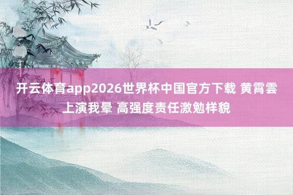 开云体育app2026世界杯中国官方下载 黄霄雲上演我晕 高强度责任激勉样貌