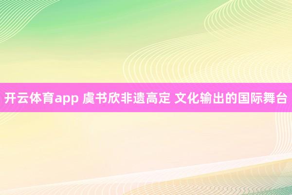 开云体育app 虞书欣非遗高定 文化输出的国际舞台