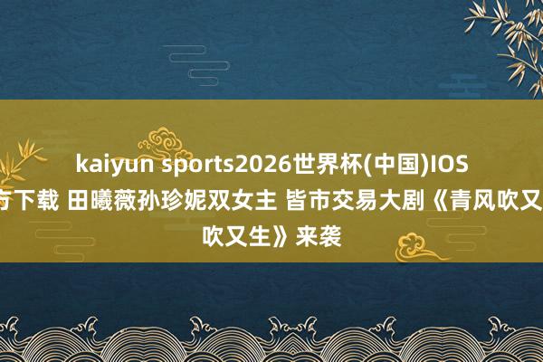 kaiyun sports2026世界杯(中国)IOS/安卓官方下载 田曦薇孙珍妮双女主 皆市交易大剧《青风吹又生》来袭