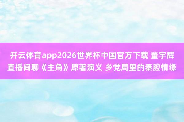 开云体育app2026世界杯中国官方下载 董宇辉直播间聊《主角》原著演义 乡党局里的秦腔情缘