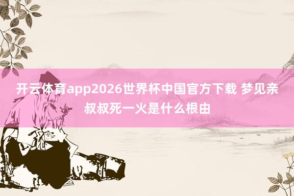 开云体育app2026世界杯中国官方下载 梦见亲叔叔死一火是什么根由