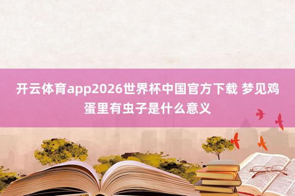 开云体育app2026世界杯中国官方下载 梦见鸡蛋里有虫子是什么意义
