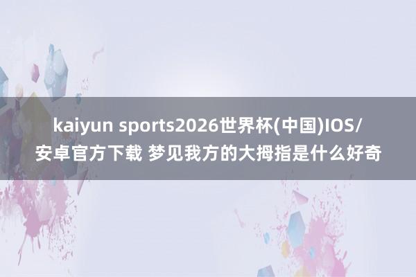 kaiyun sports2026世界杯(中国)IOS/安卓官方下载 梦见我方的大拇指是什么好奇