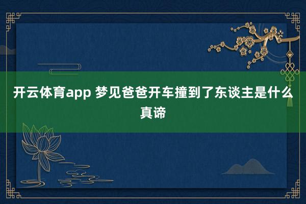 开云体育app 梦见爸爸开车撞到了东谈主是什么真谛