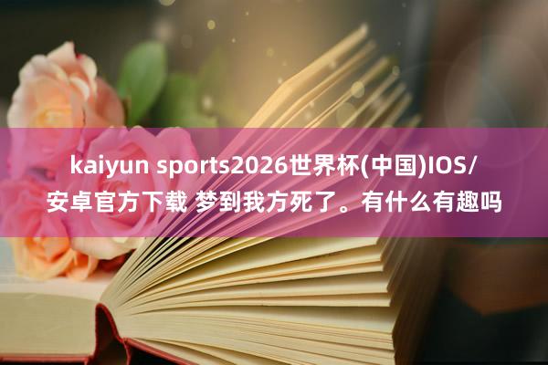 kaiyun sports2026世界杯(中国)IOS/安卓官方下载 梦到我方死了。有什么有趣吗