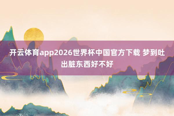 开云体育app2026世界杯中国官方下载 梦到吐出脏东西好不好