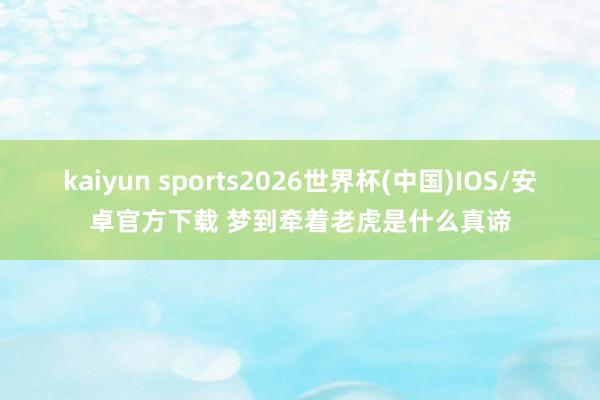 kaiyun sports2026世界杯(中国)IOS/安卓官方下载 梦到牵着老虎是什么真谛