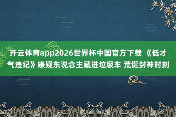 开云体育app2026世界杯中国官方下载 《低才气违纪》嫌疑东说念主藏进垃圾车 荒诞封神时刻