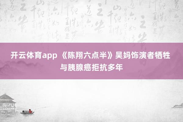 开云体育app 《陈翔六点半》吴妈饰演者牺牲 与胰腺癌拒抗多年