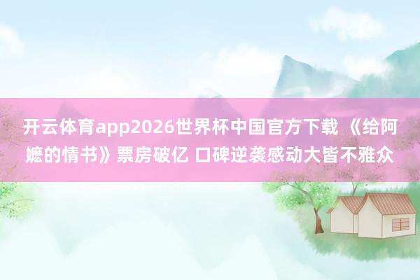 开云体育app2026世界杯中国官方下载 《给阿嬷的情书》票房破亿 口碑逆袭感动大皆不雅众