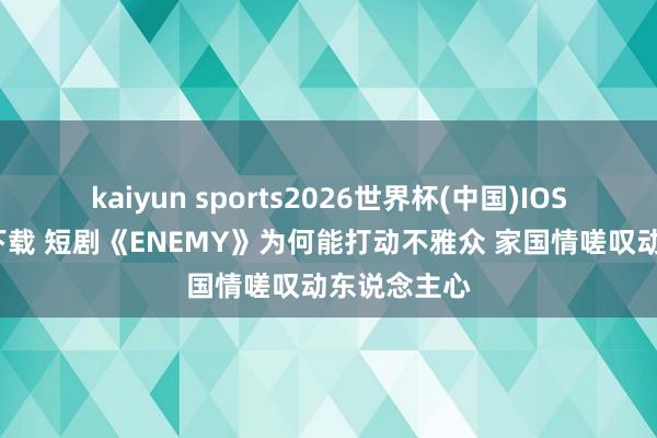 kaiyun sports2026世界杯(中国)IOS/安卓官方下载 短剧《ENEMY》为何能打动不雅众 家国情嗟叹动东说念主心