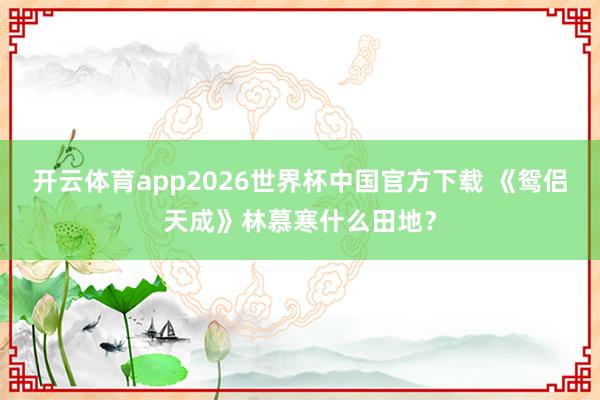 开云体育app2026世界杯中国官方下载 《鸳侣天成》林慕寒什么田地？