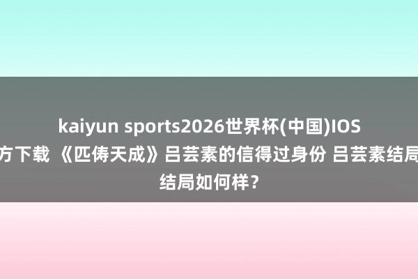 kaiyun sports2026世界杯(中国)IOS/安卓官方下载 《匹俦天成》吕芸素的信得过身份 吕芸素结局如何样？