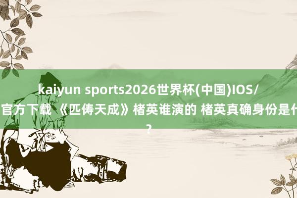 kaiyun sports2026世界杯(中国)IOS/安卓官方下载 《匹俦天成》楮英谁演的 楮英真确身份是什么？