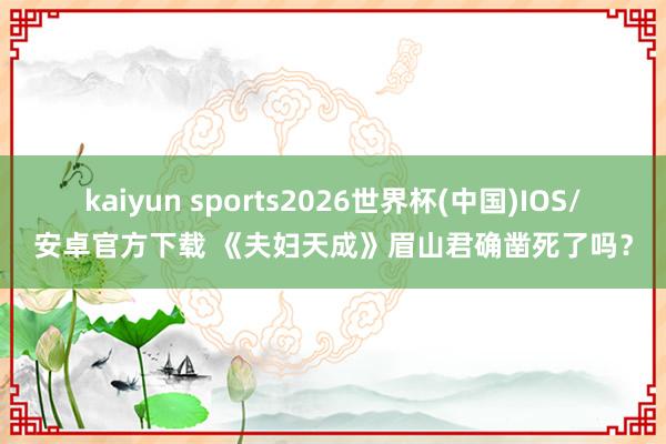 kaiyun sports2026世界杯(中国)IOS/安卓官方下载 《夫妇天成》眉山君确凿死了吗？