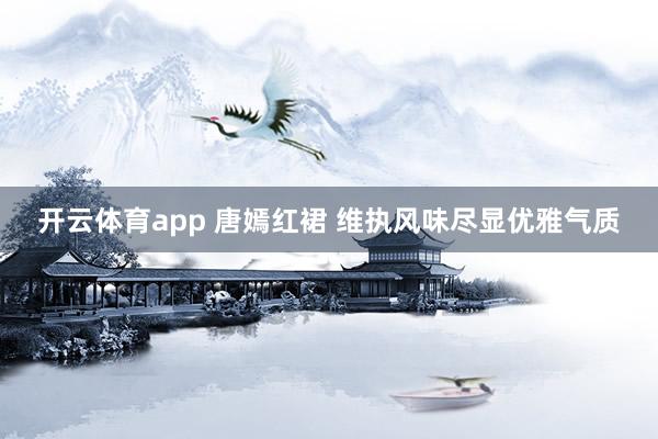开云体育app 唐嫣红裙 维执风味尽显优雅气质