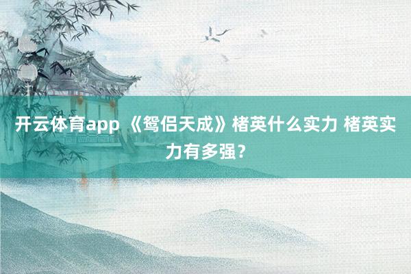 开云体育app 《鸳侣天成》楮英什么实力 楮英实力有多强？