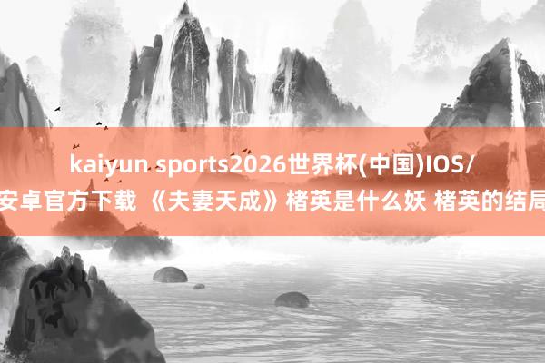 kaiyun sports2026世界杯(中国)IOS/安卓官方下载 《夫妻天成》楮英是什么妖 楮英的结局