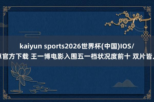 kaiyun sports2026世界杯(中国)IOS/安卓官方下载 王一博电影入围五一档状况度前十 双片皆入榜