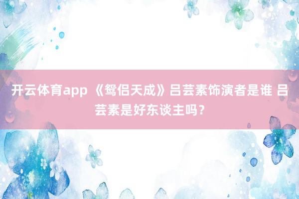 开云体育app 《鸳侣天成》吕芸素饰演者是谁 吕芸素是好东谈主吗？