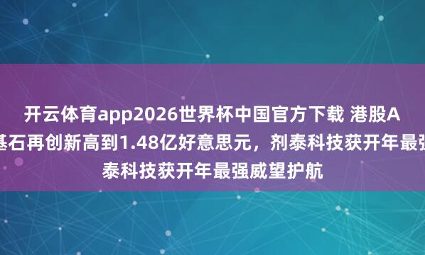 开云体育app2026世界杯中国官方下载 港股AI制药IPO基石再创新高到1.48亿好意思元，剂泰科技获开年最强威望护航