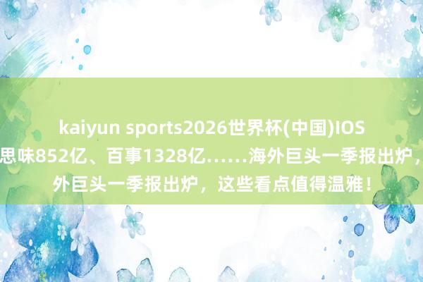 kaiyun sports2026世界杯(中国)IOS/安卓官方下载 好意思味852亿、百事1328亿……海外巨头一季报出炉，这些看点值得温雅！