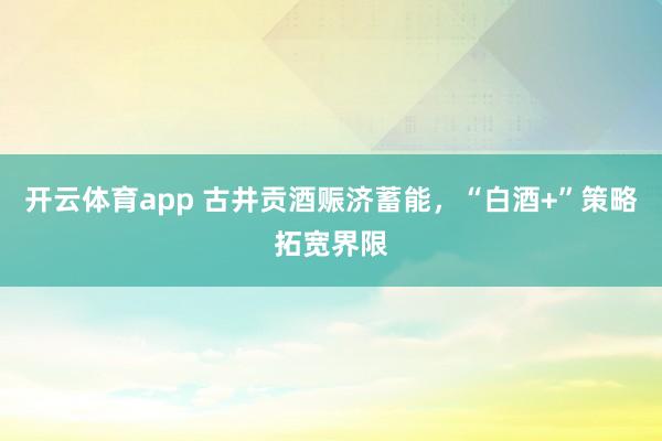 开云体育app 古井贡酒赈济蓄能,“白酒+”策略拓宽界限