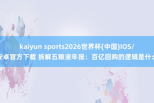 kaiyun sports2026世界杯(中国)IOS/安卓官方下载 拆解五粮液年报：百亿回购的逻辑是什么