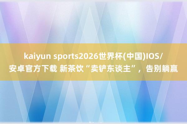 kaiyun sports2026世界杯(中国)IOS/安卓官方下载 新茶饮“卖铲东谈主”,告别躺赢