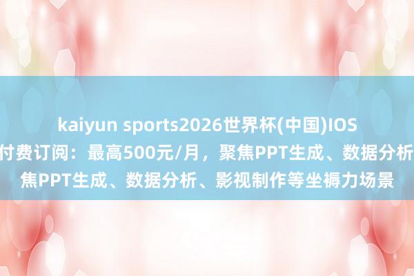kaiyun sports2026世界杯(中国)IOS/安卓官方下载 豆包试水付费订阅：最高500元/月，聚焦PPT生成、数据分析、影视制作等坐褥力场景