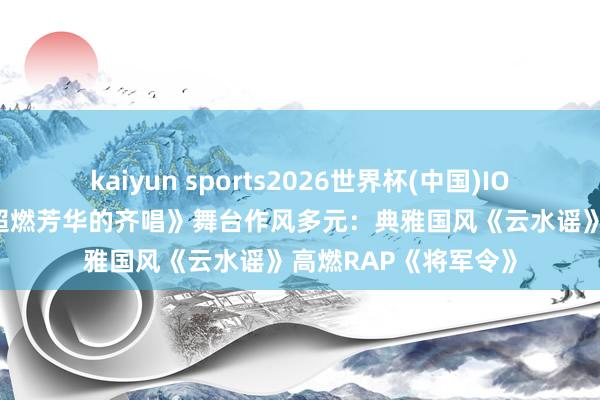 kaiyun sports2026世界杯(中国)IOS/安卓官方下载 《超燃芳华的齐唱》舞台作风多元：典雅国风《云水谣》高燃RAP《将军令》