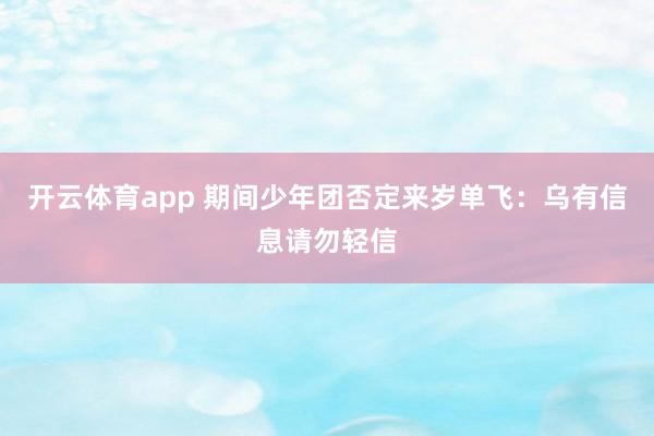 开云体育app 期间少年团否定来岁单飞：乌有信息请勿轻信