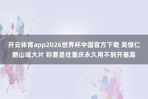 开云体育app2026世界杯中国官方下载 吴慷仁晒山城大片 称要是住重庆永久用不到开塞露