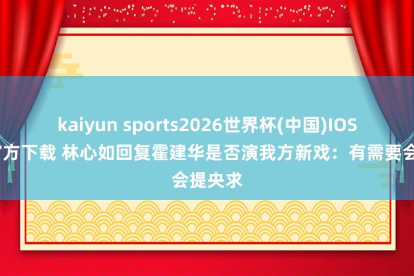 kaiyun sports2026世界杯(中国)IOS/安卓官方下载 林心如回复霍建华是否演我方新戏：有需要会提央求