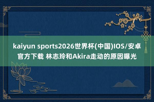 kaiyun sports2026世界杯(中国)IOS/安卓官方下载 林志玲和Akira走动的原因曝光