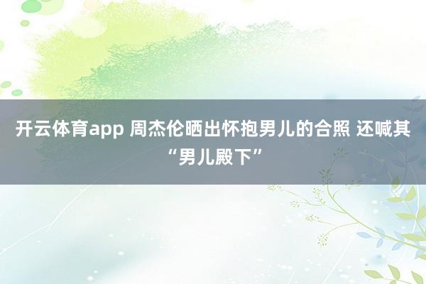 开云体育app 周杰伦晒出怀抱男儿的合照 还喊其“男儿殿下”