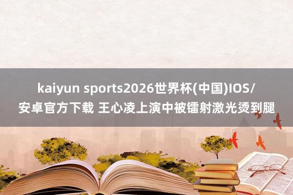 kaiyun sports2026世界杯(中国)IOS/安卓官方下载 王心凌上演中被镭射激光烫到腿