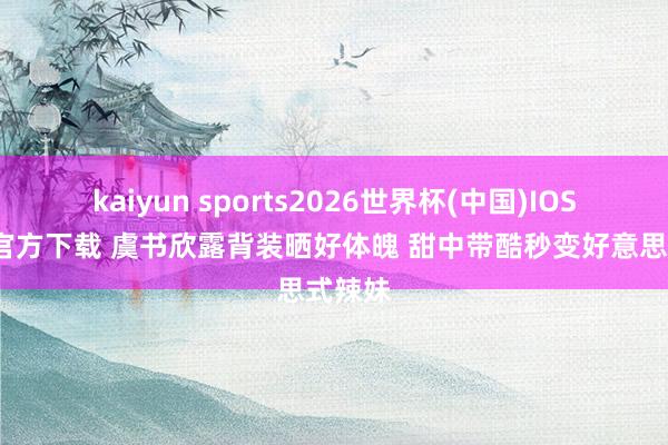 kaiyun sports2026世界杯(中国)IOS/安卓官方下载 虞书欣露背装晒好体魄 甜中带酷秒变好意思式辣妹