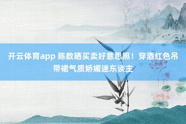 开云体育app 陈数晒买卖好意思照！穿酒红色吊带裙气质娇媚迷东谈主