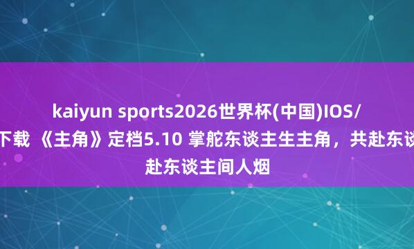 kaiyun sports2026世界杯(中国)IOS/安卓官方下载 《主角》定档5.10 掌舵东谈主生主角，共赴东谈主间人烟
