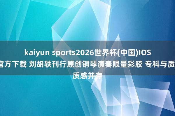 kaiyun sports2026世界杯(中国)IOS/安卓官方下载 刘胡轶刊行原创钢琴演奏限量彩胶 专科与质感并存
