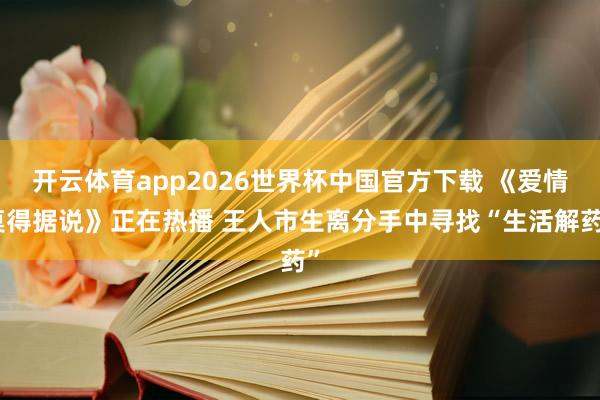 开云体育app2026世界杯中国官方下载 《爱情莫得据说》正在热播 王人市生离分手中寻找“生活解药”