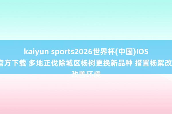 kaiyun sports2026世界杯(中国)IOS/安卓官方下载 多地正伐除城区杨树更换新品种 措置杨絮改善环境