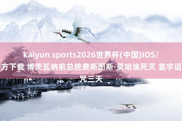kaiyun sports2026世界杯(中国)IOS/安卓官方下载 博茨瓦纳前总统费斯图斯·莫哈埃死灭 寰宇诅咒三天