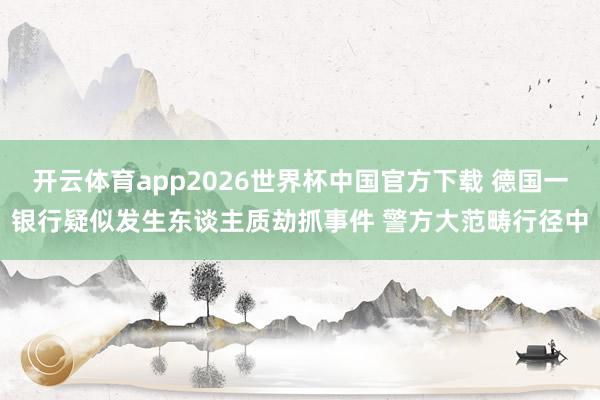开云体育app2026世界杯中国官方下载 德国一银行疑似发生东谈主质劫抓事件 警方大范畴行径中