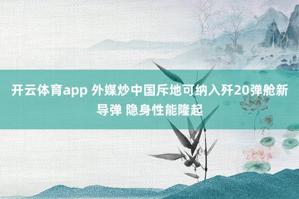 开云体育app 外媒炒中国斥地可纳入歼20弹舱新导弹 隐身性能隆起