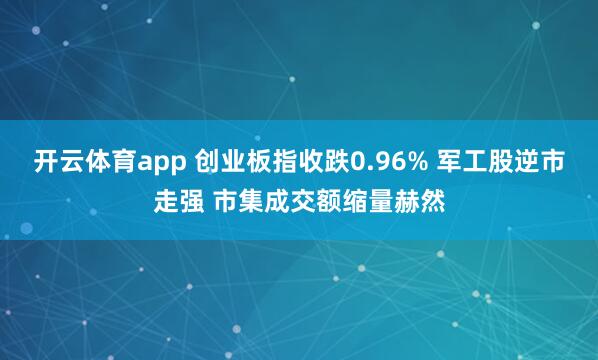 开云体育app 创业板指收跌0.96% 军工股逆市走强 市集成交额缩量赫然